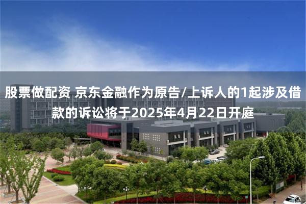 股票做配资 京东金融作为原告/上诉人的1起涉及借款的诉讼将于2025年4月22日开庭