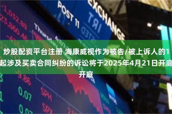 炒股配资平台注册 海康威视作为被告/被上诉人的1起涉及买卖合同纠纷的诉讼将于2025年4月21日开庭