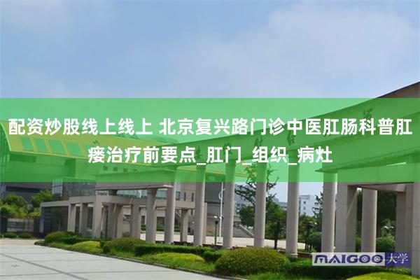 配资炒股线上线上 北京复兴路门诊中医肛肠科普肛瘘治疗前要点_肛门_组织_病灶