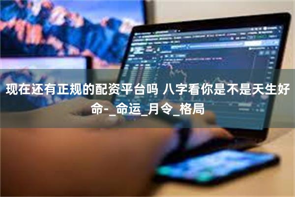 现在还有正规的配资平台吗 八字看你是不是天生好命-_命运_月令_格局