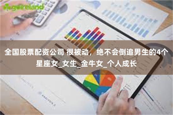 全国股票配资公司 很被动，绝不会倒追男生的4个星座女_女生_金牛女_个人成长