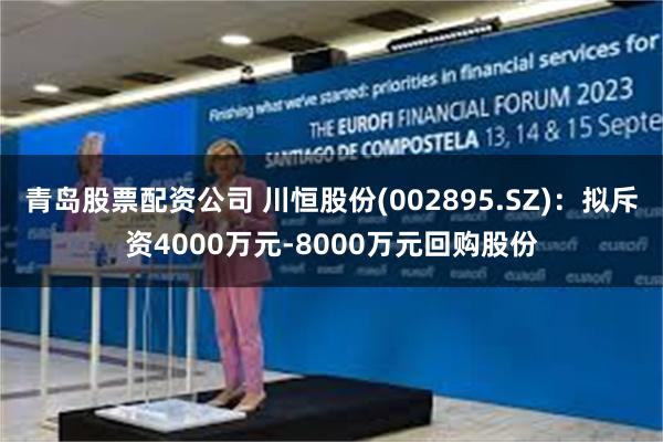 青岛股票配资公司 川恒股份(002895.SZ)：拟斥资4000万元-8000万元回购股份