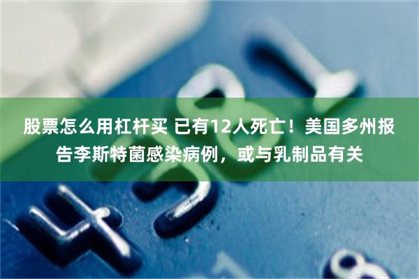 股票怎么用杠杆买 已有12人死亡！美国多州报告李斯特菌感染病例，或与乳制品有关