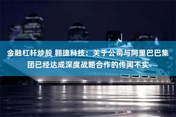 金融杠杆炒股 翱捷科技：关于公司与阿里巴巴集团已经达成深度战略合作的传闻不实
