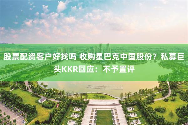 股票配资客户好找吗 收购星巴克中国股份？私募巨头KKR回应：不予置评