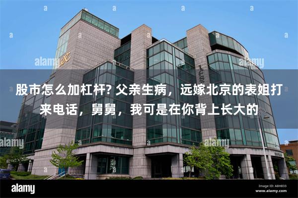 股市怎么加杠杆? 父亲生病，远嫁北京的表姐打来电话，舅舅，我可是在你背上长大的