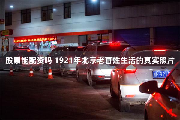 股票能配资吗 1921年北京老百姓生活的真实照片