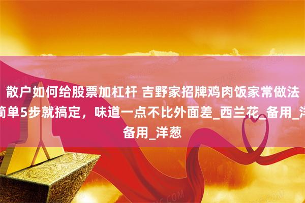 散户如何给股票加杠杆 吉野家招牌鸡肉饭家常做法，简单5步就搞定，味道一点不比外面差_西兰花_备用_洋葱