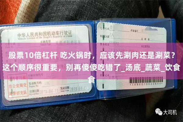 股票10倍杠杆 吃火锅时，应该先涮肉还是涮菜？这个顺序很重要，别再傻傻吃错了_汤底_蔬菜_饮食