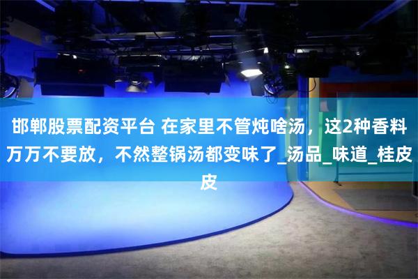 邯郸股票配资平台 在家里不管炖啥汤，这2种香料万万不要放，不然整锅汤都变味了_汤品_味道_桂皮