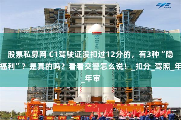 股票私募网 C1驾驶证没扣过12分的，有3种“隐藏福利”？是真的吗？看看交警怎么说！_扣分_驾照_年审