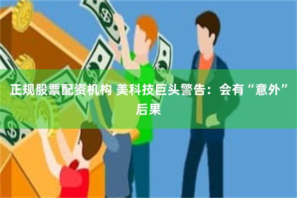 正规股票配资机构 美科技巨头警告：会有“意外”后果