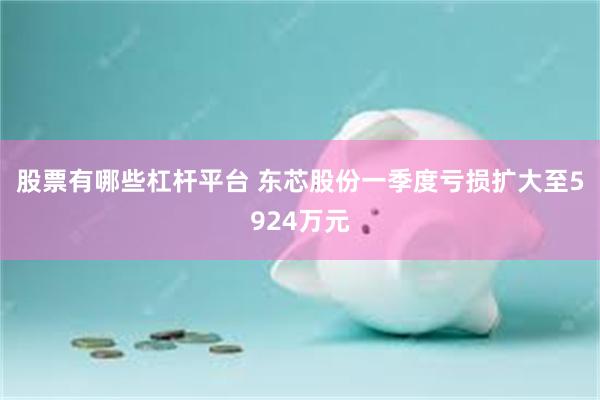 股票有哪些杠杆平台 东芯股份一季度亏损扩大至5924万元