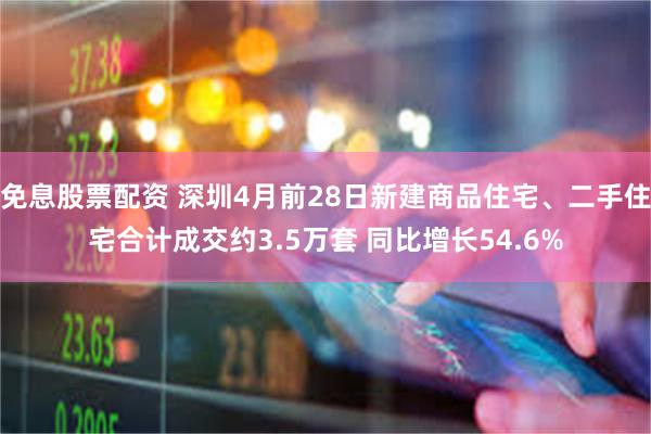 免息股票配资 深圳4月前28日新建商品住宅、二手住宅合计成交约3.5万套 同比增长54.6%
