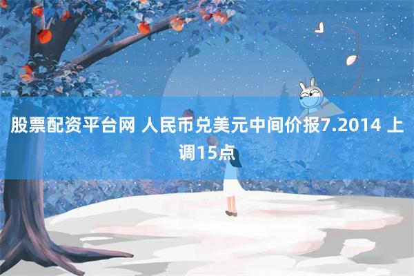 股票配资平台网 人民币兑美元中间价报7.2014 上调15点