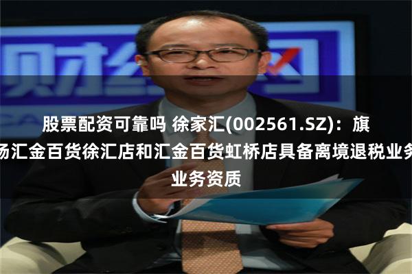 股票配资可靠吗 徐家汇(002561.SZ)：旗下商场汇金百货徐汇店和汇金百货虹桥店具备离境退税业务资质