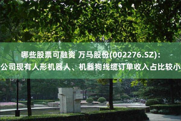 哪些股票可融资 万马股份(002276.SZ)：公司现有人形机器人、机器狗线缆订单收入占比较小