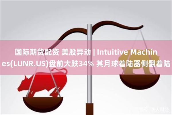 国际期货配资 美股异动 | Intuitive Machines(LUNR.US)盘前大跌34% 其月球着陆器侧翻着陆