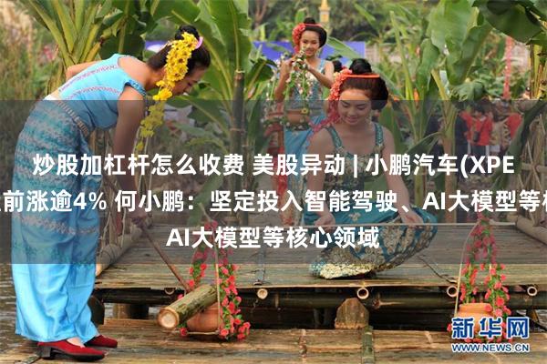 炒股加杠杆怎么收费 美股异动 | 小鹏汽车(XPEV.US)盘前涨逾4% 何小鹏：坚定投入智能驾驶、AI大模型等核心领域