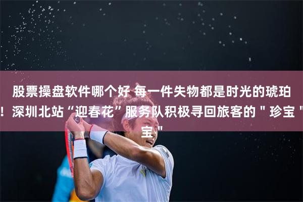股票操盘软件哪个好 每一件失物都是时光的琥珀！深圳北站“迎春花”服务队积极寻回旅客的＂珍宝＂