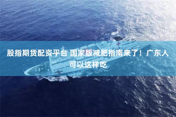 股指期货配资平台 国家版减肥指南来了！广东人可以这样吃