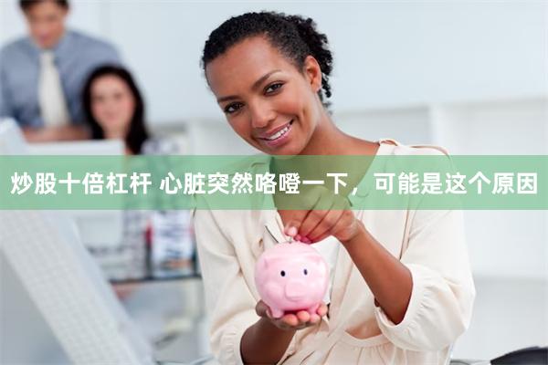炒股十倍杠杆 心脏突然咯噔一下，可能是这个原因