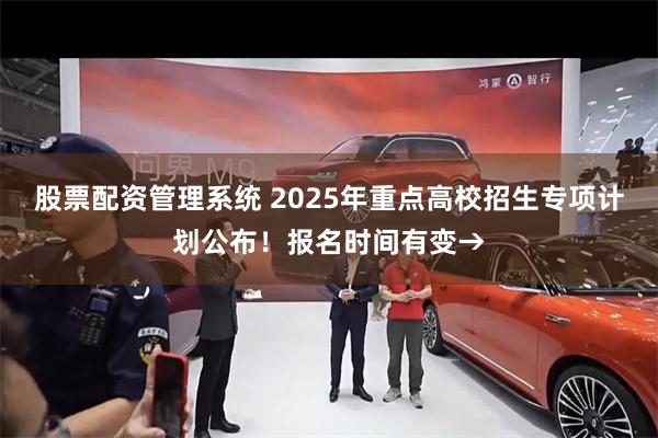 股票配资管理系统 2025年重点高校招生专项计划公布！报名时间有变→