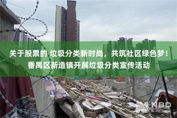 关于股票的 垃圾分类新时尚，共筑社区绿色梦！番禺区新造镇开展垃圾分类宣传活动