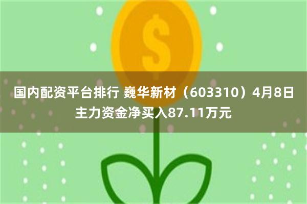 国内配资平台排行 巍华新材（603310）4月8日主力资金净买入87.11万元