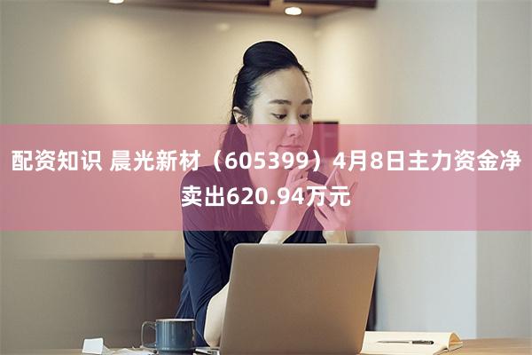 配资知识 晨光新材（605399）4月8日主力资金净卖出620.94万元