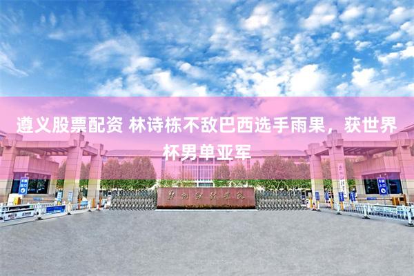 遵义股票配资 林诗栋不敌巴西选手雨果，获世界杯男单亚军