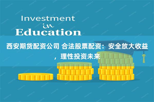 西安期货配资公司 合法股票配资：安全放大收益，理性投资未来