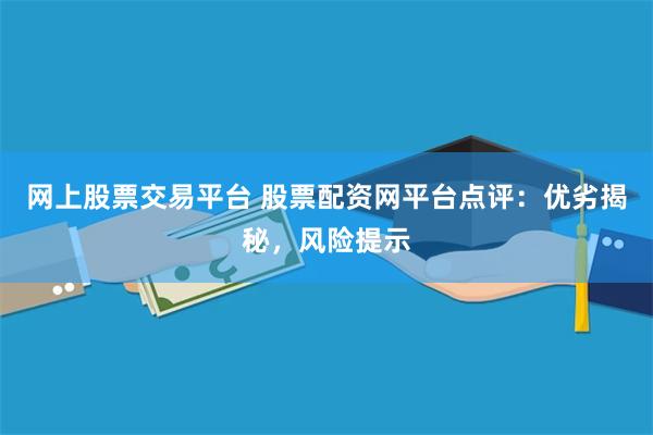 网上股票交易平台 股票配资网平台点评：优劣揭秘，风险提示