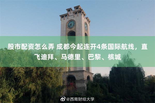 股市配资怎么弄 成都今起连开4条国际航线，直飞迪拜、马德里、巴黎、槟城