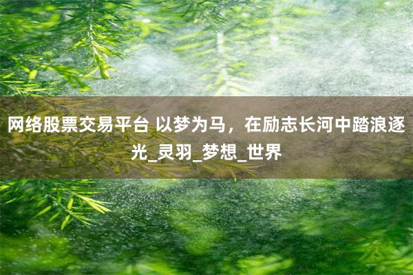 网络股票交易平台 以梦为马，在励志长河中踏浪逐光_灵羽_梦想_世界