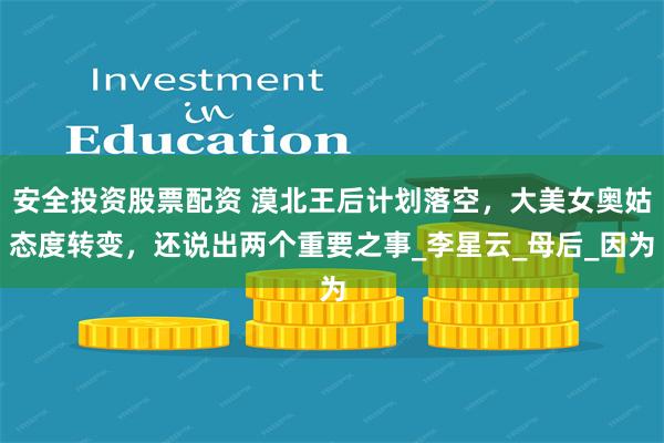 安全投资股票配资 漠北王后计划落空，大美女奥姑态度转变，还说出两个重要之事_李星云_母后_因为