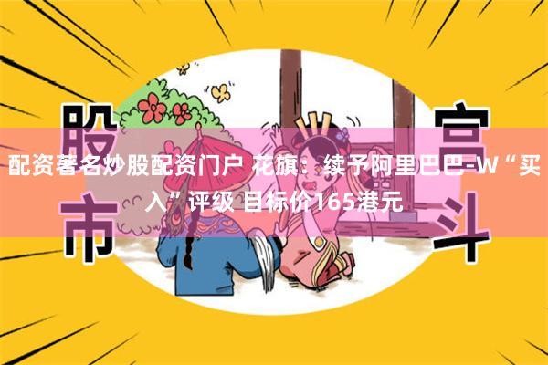 配资著名炒股配资门户 花旗：续予阿里巴巴-W“买入”评级 目标价165港元