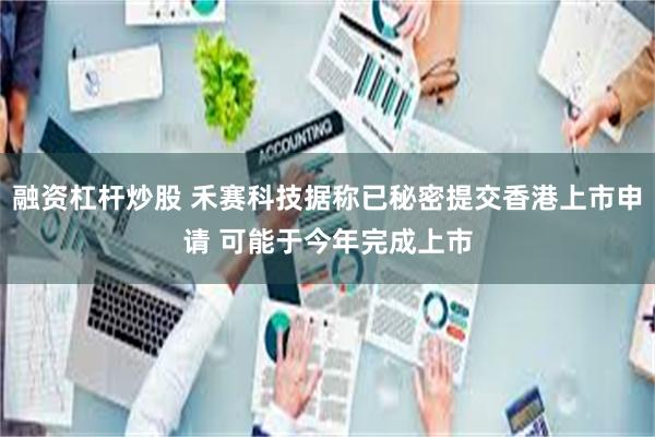 融资杠杆炒股 禾赛科技据称已秘密提交香港上市申请 可能于今年完成上市