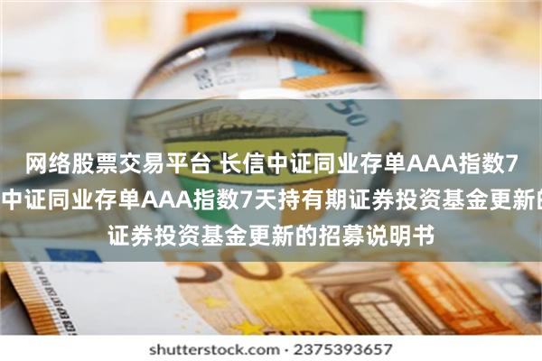 网络股票交易平台 长信中证同业存单AAA指数7天持有: 长信中证同业存单AAA指数7天持有期证券投资基金更新的招募说明书