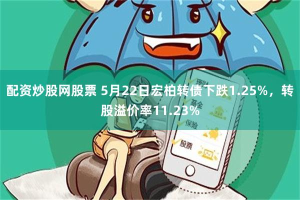 配资炒股网股票 5月22日宏柏转债下跌1.25%，转股溢价率11.23%