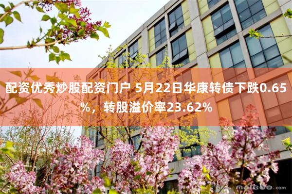 配资优秀炒股配资门户 5月22日华康转债下跌0.65%，转股溢价率23.62%