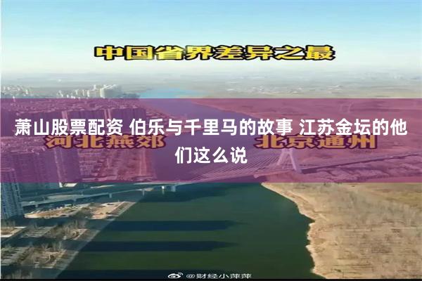 萧山股票配资 伯乐与千里马的故事 江苏金坛的他们这么说