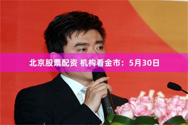 北京股票配资 机构看金市：5月30日