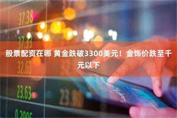股票配资在哪 黄金跌破3300美元！金饰价跌至千元以下