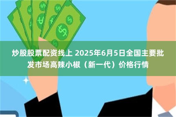 炒股股票配资线上 2025年6月5日全国主要批发市场高辣小椒（新一代）价格行情