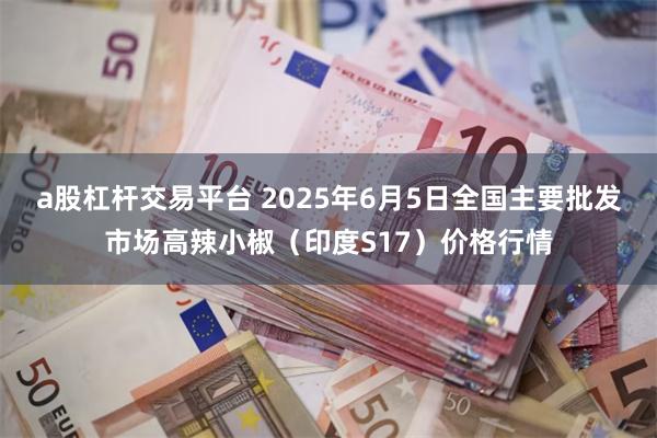a股杠杆交易平台 2025年6月5日全国主要批发市场高辣小椒（印度S17）价格行情