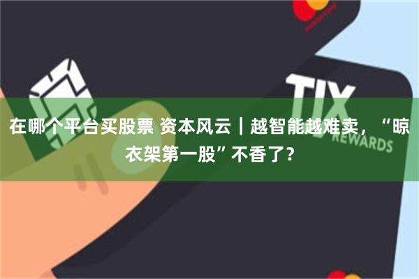 在哪个平台买股票 资本风云｜越智能越难卖，“晾衣架第一股”不香了？