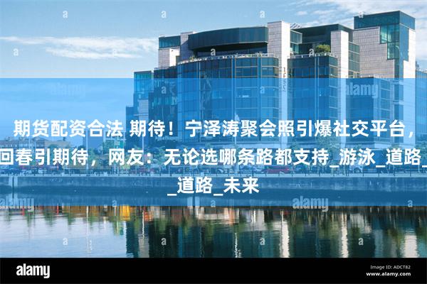 期货配资合法 期待！宁泽涛聚会照引爆社交平台，颜值回春引期待，网友：无论选哪条路都支持_游泳_道路_未来