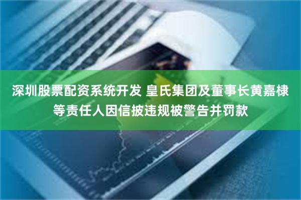 深圳股票配资系统开发 皇氏集团及董事长黄嘉棣等责任人因信披违规被警告并罚款