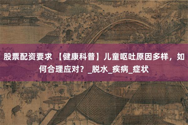 股票配资要求 【健康科普】儿童呕吐原因多样，如何合理应对？_脱水_疾病_症状